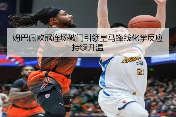 姆巴佩欧冠连场破门引领皇马锋线化学反应持续升温